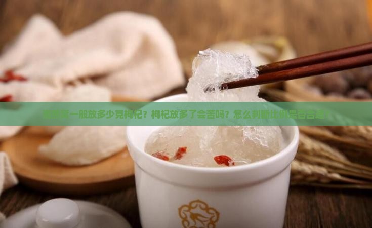 泡燕窝一般放多少克枸杞？枸杞放多了会苦吗？怎么判断比例是否合适？