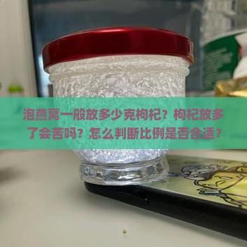 泡燕窝一般放多少克枸杞？枸杞放多了会苦吗？怎么判断比例是否合适？
