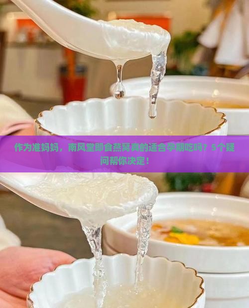 作为准妈妈，南风堂即食燕窝真的适合孕期吃吗？5个疑问帮你决定！