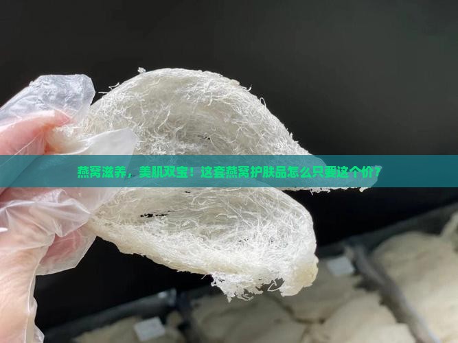 燕窝滋养，美肌双宝！这套燕窝护肤品怎么只要这个价？