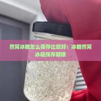燕窝冰糖怎么保存比较好：冰糖燕窝冰箱保存期限