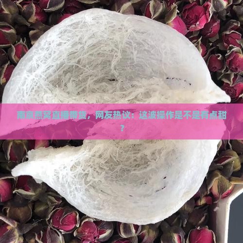 南京燕窝直播带货，网友热议：这波操作是不是有点甜？