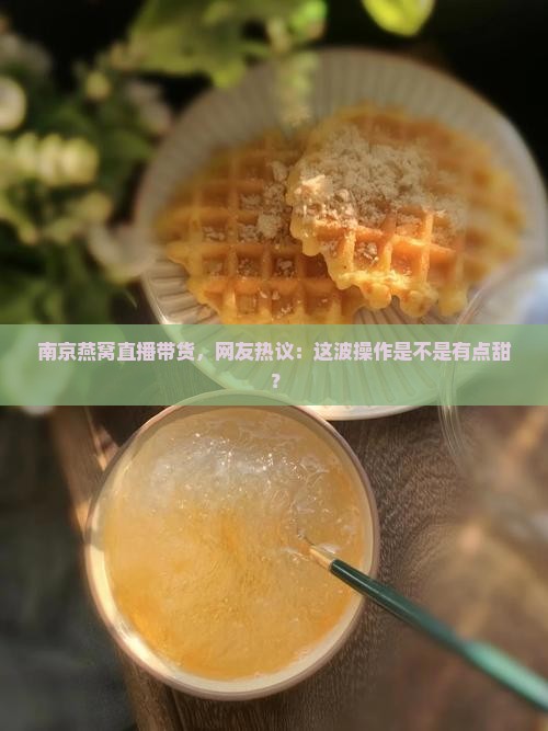 南京燕窝直播带货，网友热议：这波操作是不是有点甜？