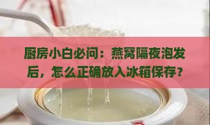 厨房小白必问：燕窝隔夜泡发后，怎么正确放入冰箱保存？