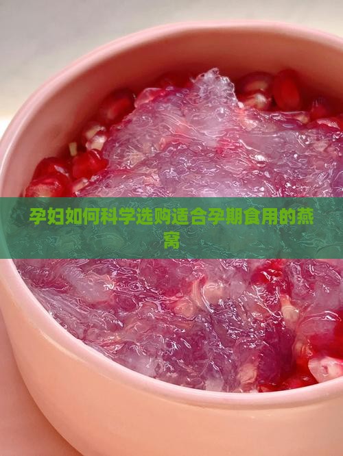 孕妇如何科学选购适合孕期食用的燕窝