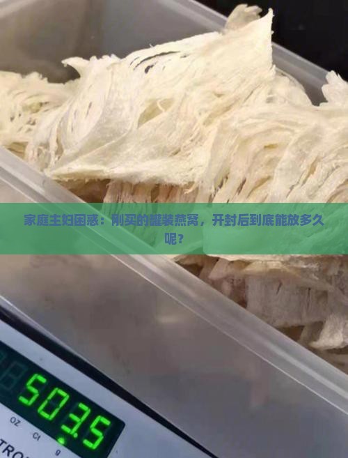 家庭主妇困惑：刚买的罐装燕窝，开封后到底能放多久呢？