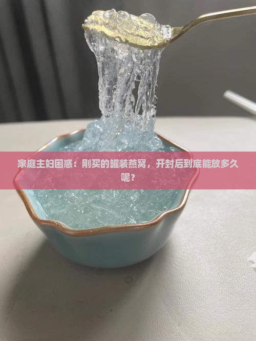 家庭主妇困惑：刚买的罐装燕窝，开封后到底能放多久呢？