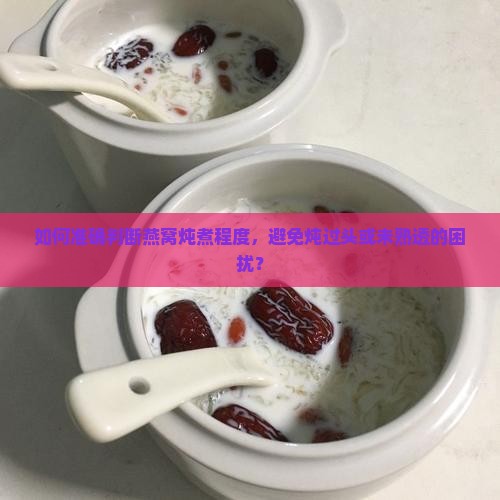 如何准确判断燕窝炖煮程度，避免炖过头或未熟透的困扰？