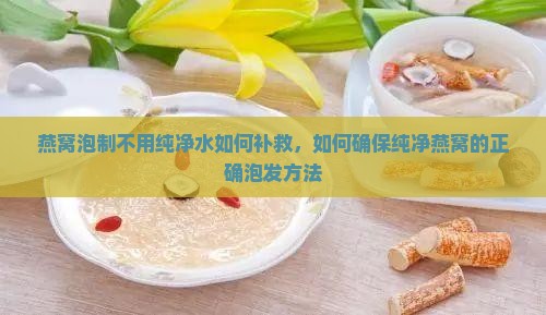 燕窝泡制不用纯净水如何补救，如何确保纯净燕窝的正确泡发方法
