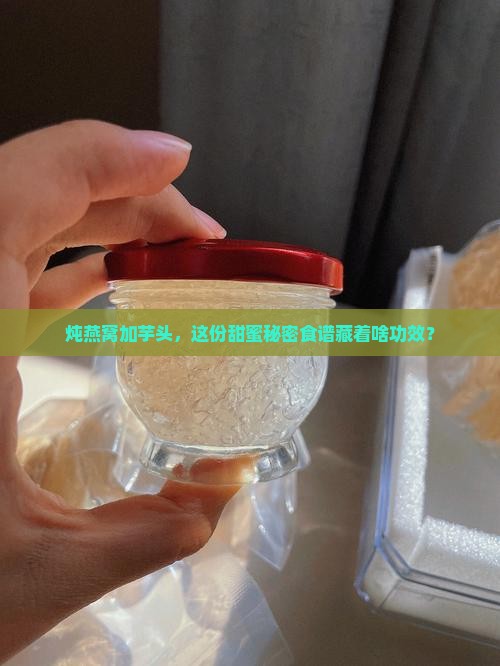 炖燕窝加芋头，这份甜蜜秘密食谱藏着啥功效？