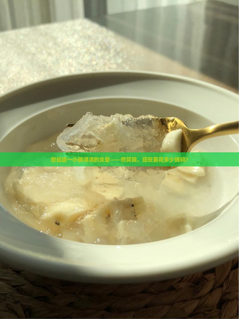 想知道一小碗满满的关爱——燕窝粥，现在要花多少钱吗？
