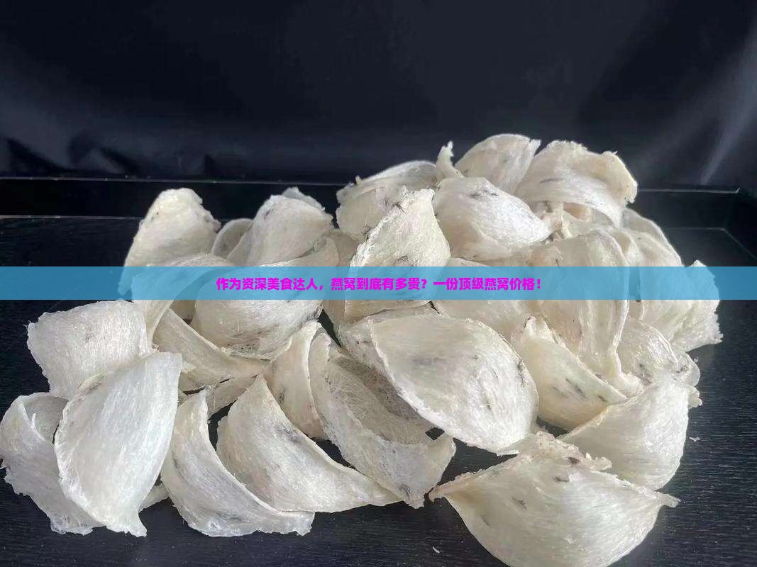 作为资深美食达人，燕窝到底有多贵？一份顶级燕窝价格！