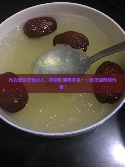 作为资深美食达人，燕窝到底有多贵？一份顶级燕窝价格！