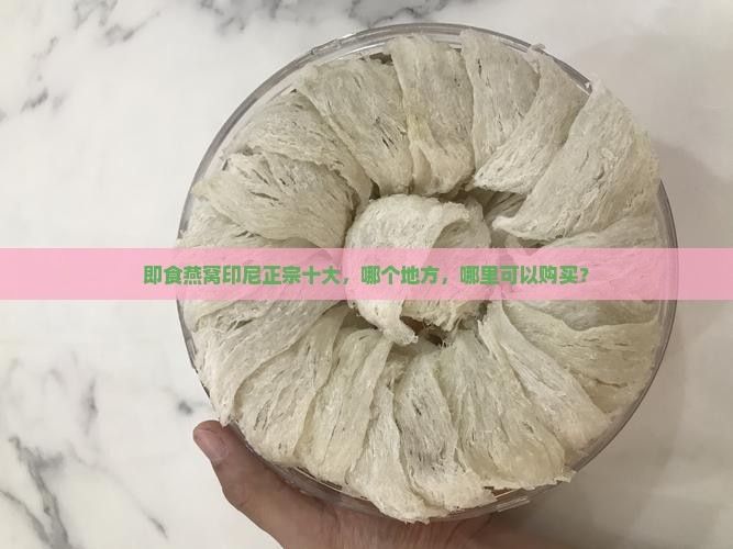 即食燕窝印尼正宗十大，哪个地方，哪里可以购买？