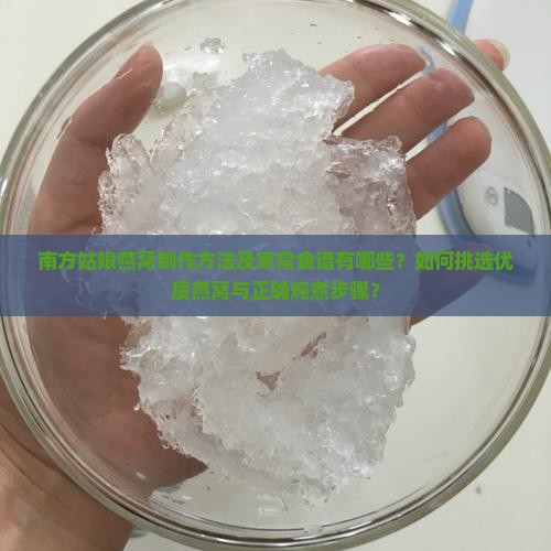 南方姑娘燕窝制作方法及家常食谱有哪些？如何挑选优质燕窝与正确炖煮步骤？