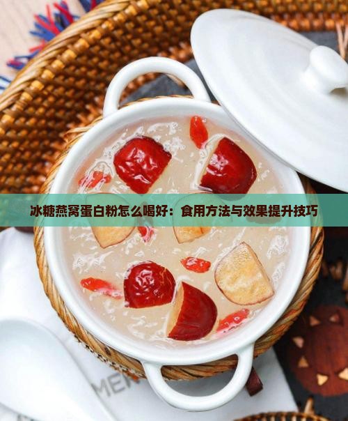 冰糖燕窝蛋白粉怎么喝好：食用方法与效果提升技巧
