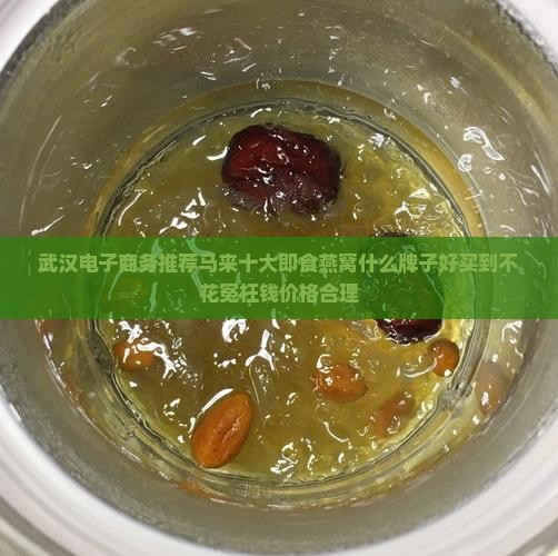 武汉电子商务推荐马来十大即食燕窝什么牌子好买到不花冤枉钱价格合理