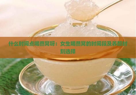 什么时间点喝燕窝呀：女生喝燕窝的时间段及养颜时刻选择