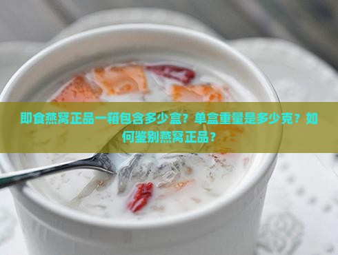 即食燕窝正品一箱包含多少盒？单盒重量是多少克？如何鉴别燕窝正品？