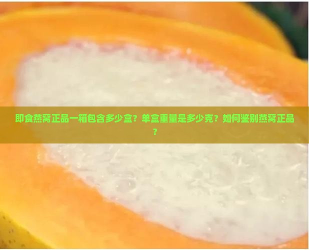 即食燕窝正品一箱包含多少盒？单盒重量是多少克？如何鉴别燕窝正品？