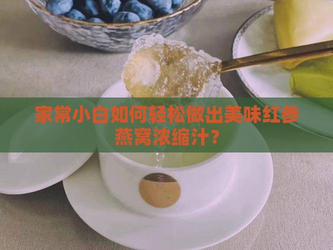 家常小白如何轻松做出美味红参燕窝浓缩汁？