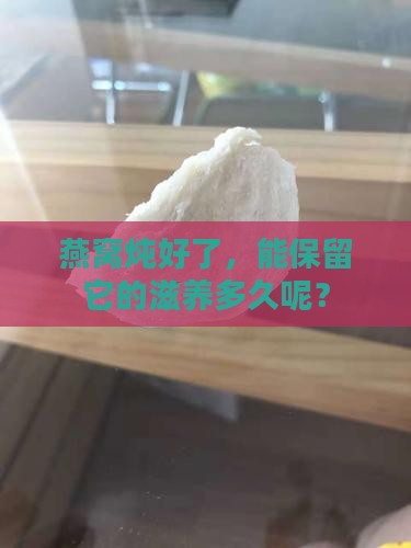 燕窝炖好了，能保留它的滋养多久呢？