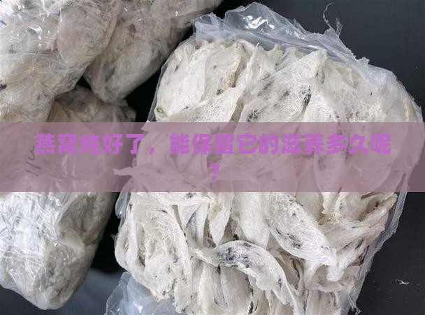 燕窝炖好了，能保留它的滋养多久呢？
