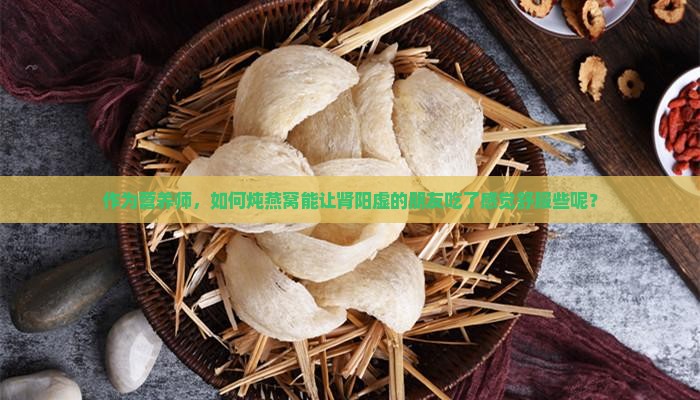 作为营养师，如何炖燕窝能让肾阳虚的朋友吃了感觉舒服些呢？