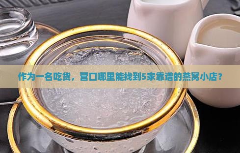 作为一名吃货，营口哪里能找到5家靠谱的燕窝小店？