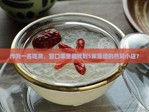 作为一名吃货，营口哪里能找到5家靠谱的燕窝小店？