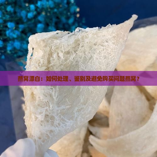 燕窝漂白：如何处理、鉴别及避免购买问题燕窝？