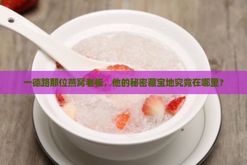 一德路那位燕窝老板，他的秘密藏宝地究竟在哪里？