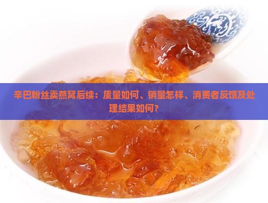 辛巴粉丝卖燕窝后续：质量如何、销量怎样、消费者反馈及处理结果如何？