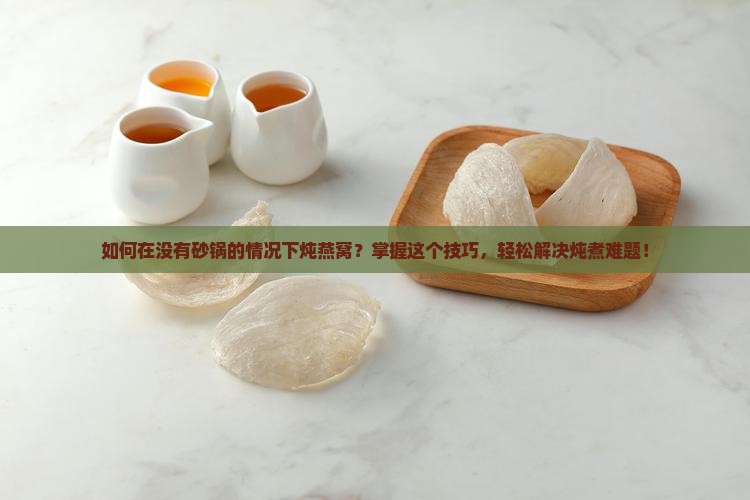如何在没有砂锅的情况下炖燕窝？掌握这个技巧，轻松解决炖煮难题！