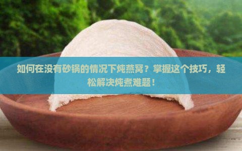 如何在没有砂锅的情况下炖燕窝？掌握这个技巧，轻松解决炖煮难题！