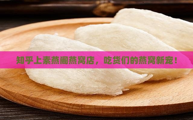 知乎上素燕阁燕窝店，吃货们的燕窝新宠！