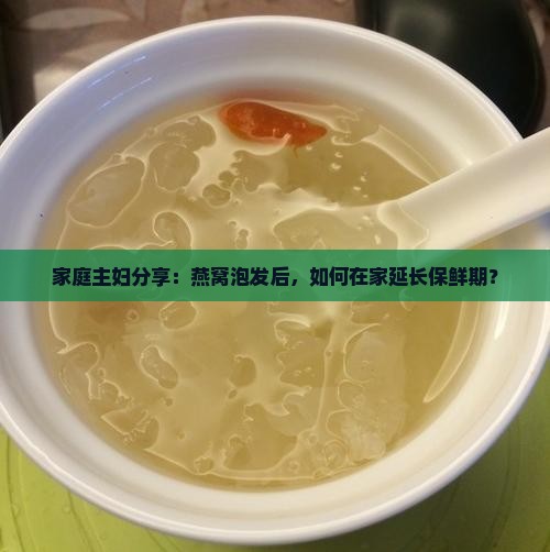 家庭主妇分享：燕窝泡发后，如何在家延长保鲜期？