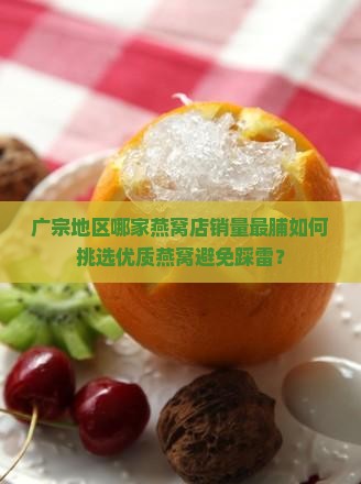 广宗地区哪家燕窝店销量最脯如何挑选优质燕窝避免踩雷？