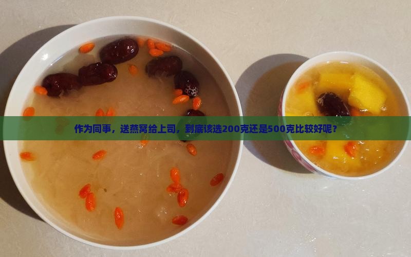 作为同事，送燕窝给上司，到底该选200克还是500克比较好呢？