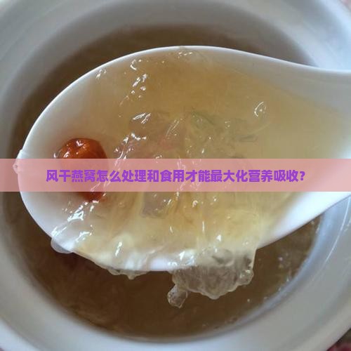 风干燕窝怎么处理和食用才能最大化营养吸收？
