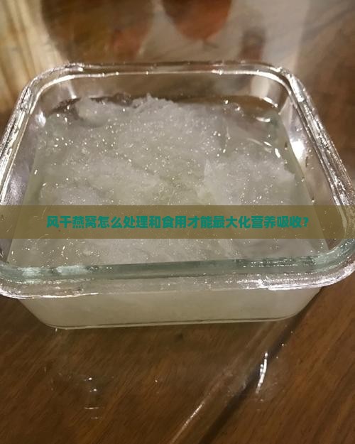 风干燕窝怎么处理和食用才能最大化营养吸收？