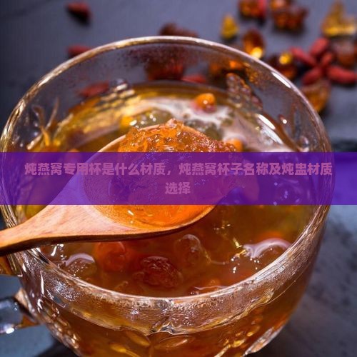 炖燕窝专用杯是什么材质，炖燕窝杯子名称及炖盅材质选择
