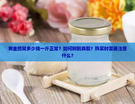 黄金燕窝多少钱一斤正常？如何辨别真假？购买时需要注意什么？