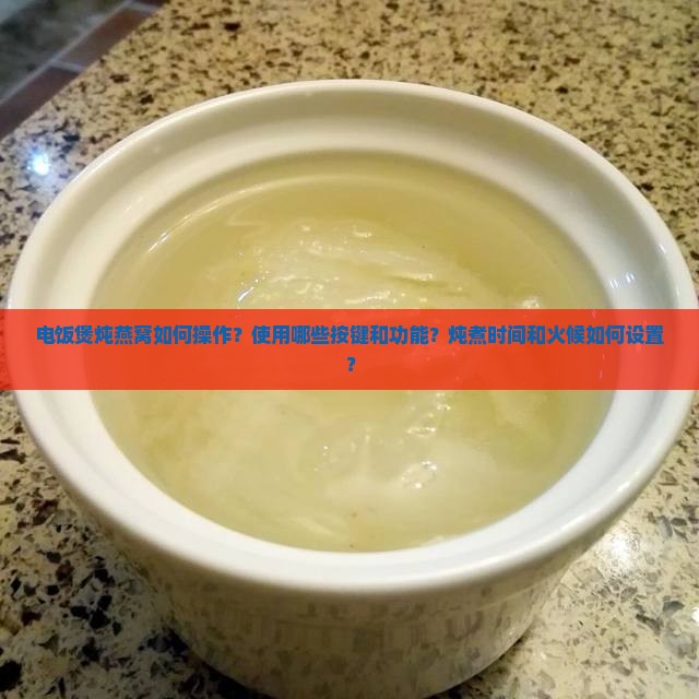 电饭煲炖燕窝如何操作？使用哪些按键和功能？炖煮时间和火候如何设置？
