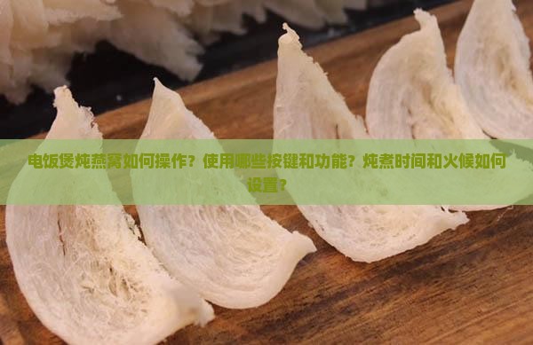 电饭煲炖燕窝如何操作？使用哪些按键和功能？炖煮时间和火候如何设置？
