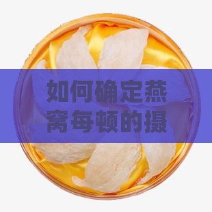 如何确定燕窝每顿的摄入量以避免过量？