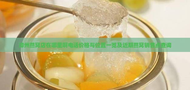 漳州燕窝店在哪里啊电话价格与位置一览及近期燕窝销售点查询