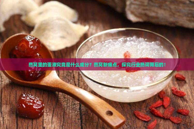 燕窝里的蛋液究竟是什么成分？燕窝新痛点，探究行业热词背后的！