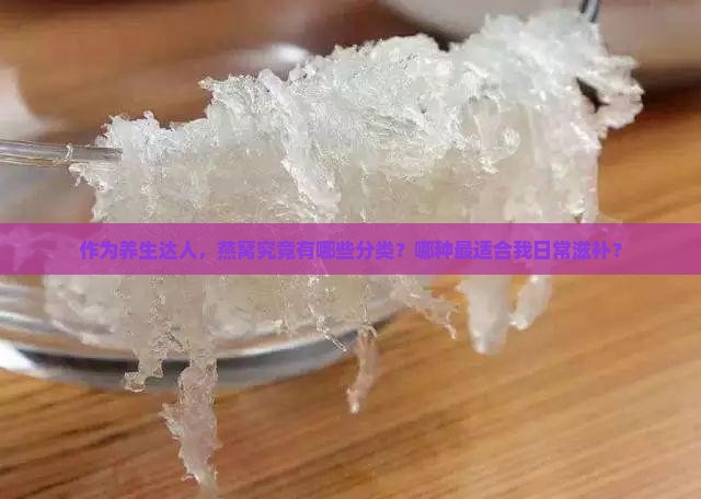 作为养生达人，燕窝究竟有哪些分类？哪种最适合我日常滋补？
