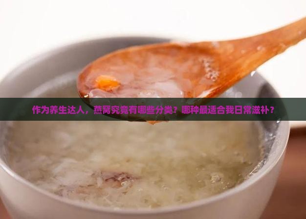 作为养生达人，燕窝究竟有哪些分类？哪种最适合我日常滋补？